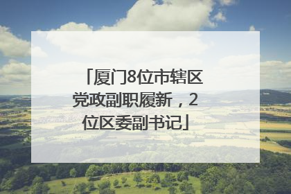 厦门8位市辖区党政副职履新，2位区委副书记