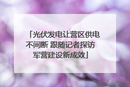 光伏发电让营区供电不间断 跟随记者探访军营建设新成效