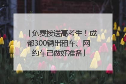 免费接送高考生！成都300辆出租车、网约车已做好准备