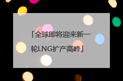 全球即将迎来新一轮LNG扩产高峰