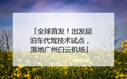 全球首发！出发层泊车代驾技术试点，落地广州白云机场