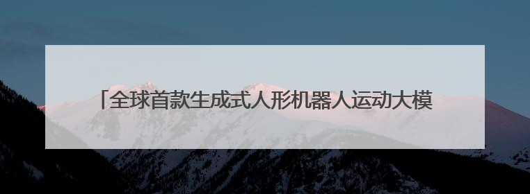 全球首款生成式人形机器人运动大模型发布！上海成立具身智能数据联盟