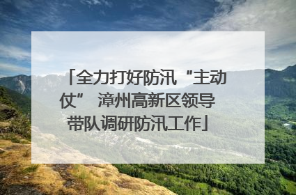 全力打好防汛“主动仗” 漳州高新区领导带队调研防汛工作