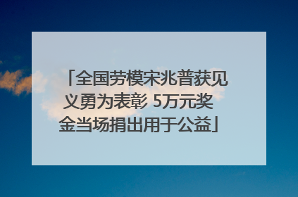全国劳模宋兆普获见义勇为表彰 5万元奖金当场捐出用于公益