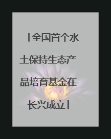 全国首个水土保持生态产品培育基金在长兴成立