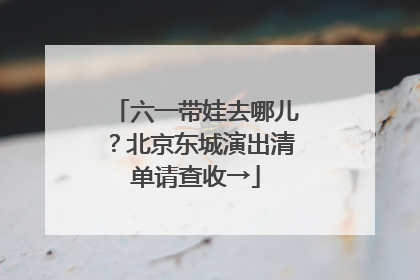 六一带娃去哪儿？北京东城演出清单请查收→