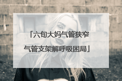 六旬大妈气管狭窄 气管支架解呼吸困局