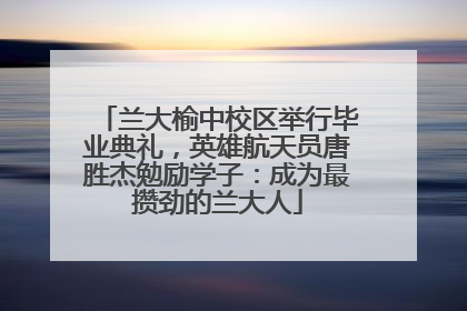 兰大榆中校区举行毕业典礼，英雄航天员唐胜杰勉励学子：成为最攒劲的兰大人