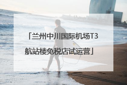 兰州中川国际机场T3航站楼免税店试运营