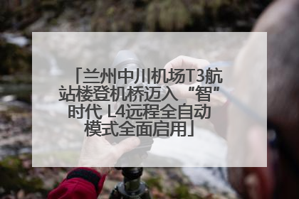 兰州中川机场T3航站楼登机桥迈入“智”时代 L4远程全自动模式全面启用