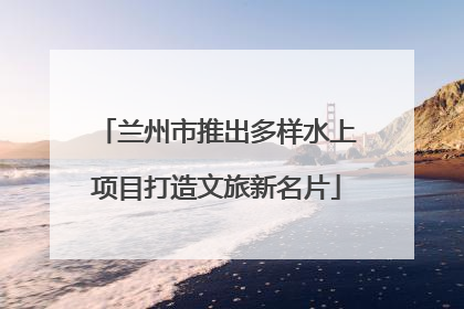 兰州市推出多样水上项目打造文旅新名片