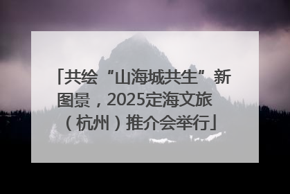 共绘“山海城共生”新图景，2025定海文旅（杭州）推介会举行