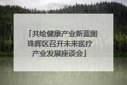 共绘健康产业新蓝图 珠晖区召开未来医疗产业发展座谈会