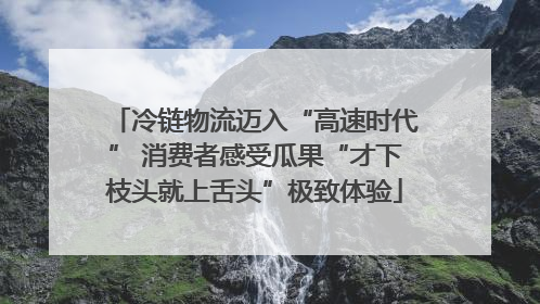 冷链物流迈入“高速时代” 消费者感受瓜果“才下枝头就上舌头”极致体验