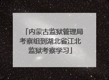 内蒙古监狱管理局考察组到湖北省江北监狱考察学习