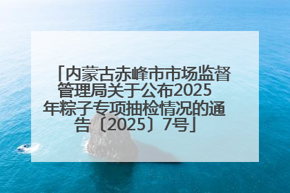内蒙古赤峰市市场监督管理局关于公布2025年粽子专项抽检情况的通告〔2025〕7号