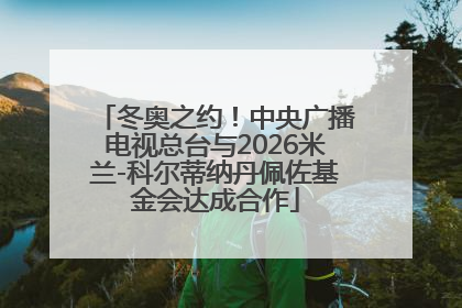冬奥之约！中央广播电视总台与2026米兰-科尔蒂纳丹佩佐基金会达成合作