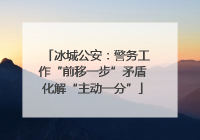 冰城公安：警务工作“前移一步”矛盾化解“主动一分”