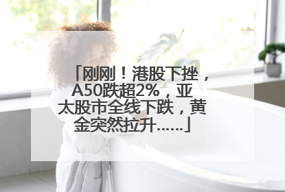 刚刚！港股下挫，A50跌超2%，亚太股市全线下跌，黄金突然拉升……