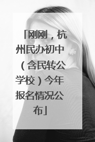 刚刚，杭州民办初中（含民转公学校）今年报名情况公布