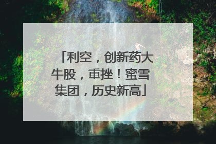 利空，创新药大牛股，重挫！蜜雪集团，历史新高