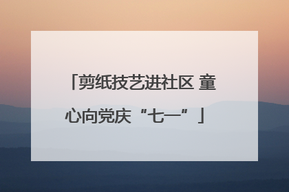 剪纸技艺进社区 童心向党庆“七一”