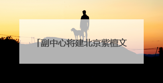 副中心将建北京紫檀文化产业园！就在这里