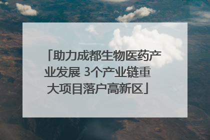 助力成都生物医药产业发展 3个产业链重大项目落户高新区