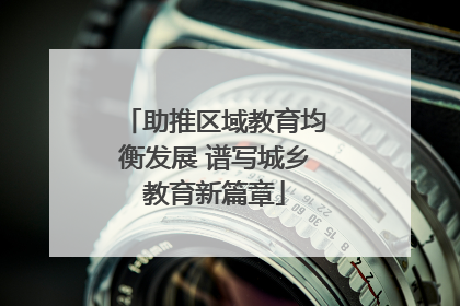 助推区域教育均衡发展 谱写城乡教育新篇章