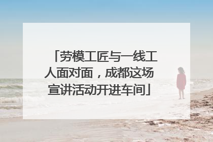 劳模工匠与一线工人面对面，成都这场宣讲活动开进车间