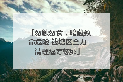 勿触勿食，暗藏致命危险 钱塘区全力清理福寿螺卵