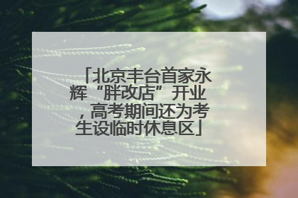 北京丰台首家永辉“胖改店”开业，高考期间还为考生设临时休息区