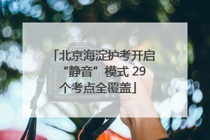 北京海淀护考开启“静音”模式 29个考点全覆盖