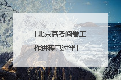 北京高考阅卷工作进程已过半