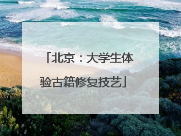 北京：大学生体验古籍修复技艺