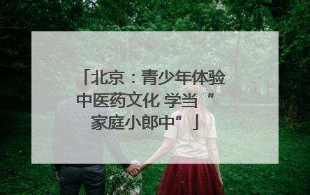 北京：青少年体验中医药文化 学当“家庭小郎中”