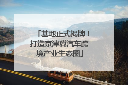 基地正式揭牌！打造京津冀汽车跨境产业生态圈
