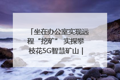 坐在办公室实现远程“挖矿” 实探攀枝花5G智慧矿山｜网络名人四川行