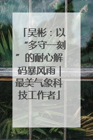 吴彬：以“多守一刻”的耐心解码暴风雨｜最美气象科技工作者
