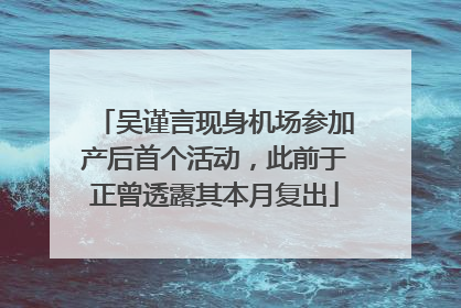 吴谨言现身机场参加产后首个活动，此前于正曾透露其本月复出