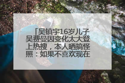 吴镇宇16岁儿子吴费曼因变化太大登上热搜，本人晒搞怪照：如果不喜欢现在的我可以离开