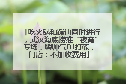 吃火锅和蹦迪同时进行，武汉海底捞推“夜宵”专场，聘帅气DJ打碟，门店：不加收费用