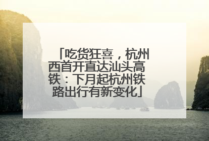 吃货狂喜，杭州西首开直达汕头高铁：下月起杭州铁路出行有新变化