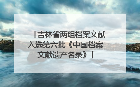 吉林省两组档案文献入选第六批《中国档案文献遗产名录》