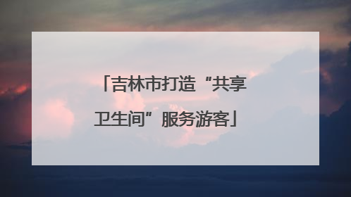 吉林市打造“共享卫生间”服务游客