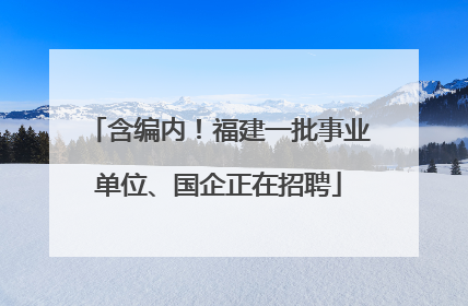 含编内！福建一批事业单位、国企正在招聘