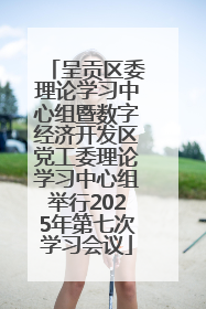 呈贡区委理论学习中心组暨数字经济开发区党工委理论学习中心组举行2025年第七次学习会议