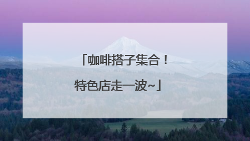 咖啡搭子集合！特色店走一波~
