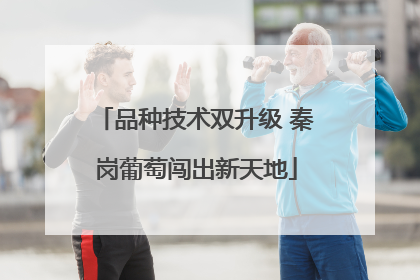 品种技术双升级 秦岗葡萄闯出新天地