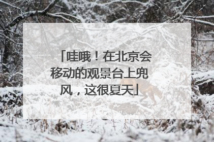 哇哦！在北京会移动的观景台上兜风，这很夏天